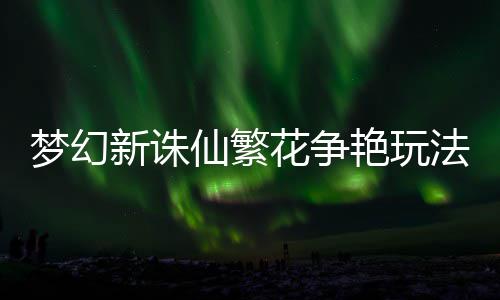 新诛仙繁略花争梦幻艳玩法攻